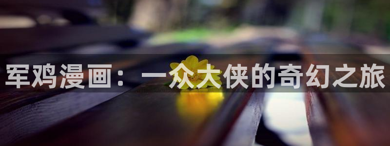 斗罗大陆漫画羞羞漫画：军鸡漫画：一众大侠的奇幻之旅