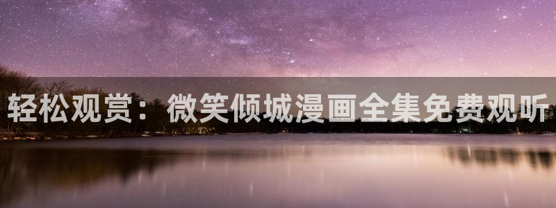 羞羞漫画首页在线观看：轻松观赏：微笑倾城漫画全集免费观听