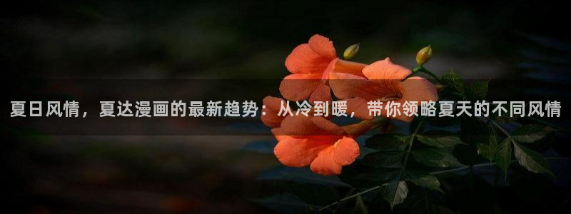 免费羞羞漫画大全：夏日风情，夏达漫画的最新趋势：从冷到暖，带你领略夏天的不同风情