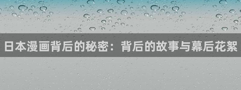 免费羞羞漫画入口：日本漫画背后的秘密：背后的故事与幕后花絮