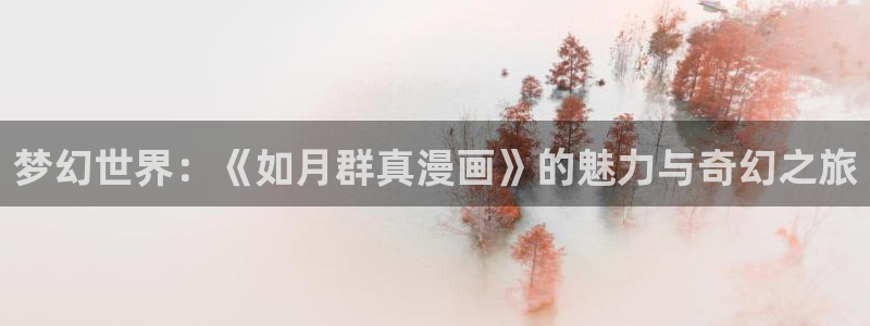 羞羞漫画软件免费下载：梦幻世界：《如月群真漫画》的魅力与奇幻之旅