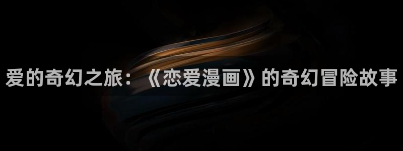 羞羞漫画版：爱的奇幻之旅：《恋爱漫画》的奇幻冒险故事