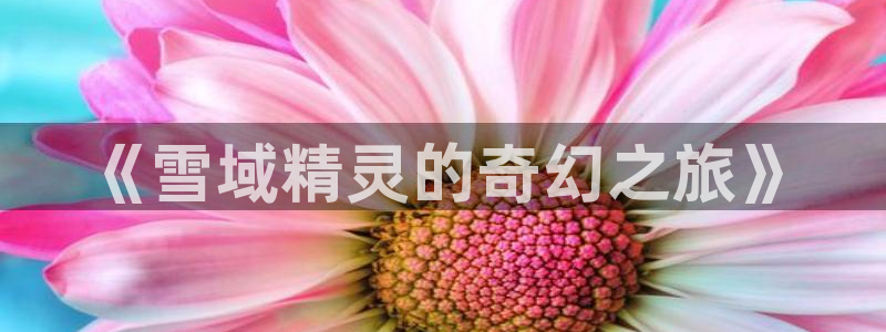 韩国羞羞漫画视频：《雪域精灵的奇幻之旅》