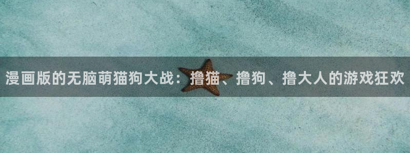 羞羞漫画在线韩漫：漫画版的无脑萌猫狗大战：撸猫、撸狗、撸大人的游戏狂欢