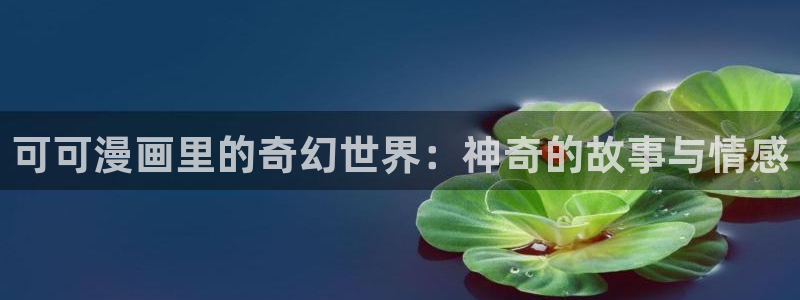 羞羞漫画～汗汗漫画av在线观看：可可漫画里的奇幻世界：神奇的故事与情感