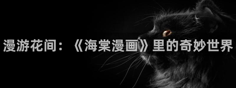 汗汗漫画首页登录羞羞漫画：漫游花间：《海棠漫画》里的奇妙世界